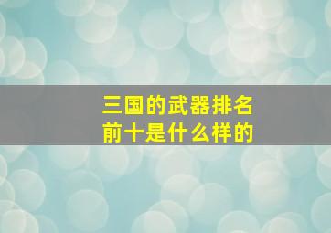 三国的武器排名前十是什么样的