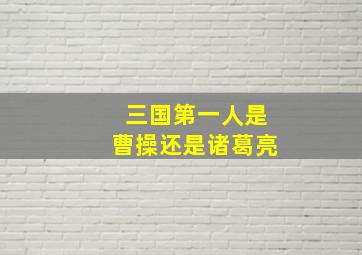 三国第一人是曹操还是诸葛亮