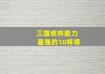 三国统帅能力最强的10将领