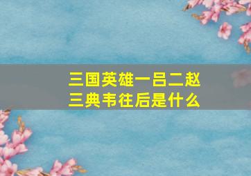 三国英雄一吕二赵三典韦往后是什么