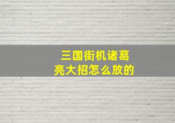 三国街机诸葛亮大招怎么放的