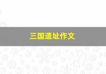 三国遗址作文