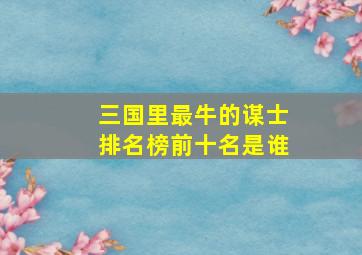 三国里最牛的谋士排名榜前十名是谁