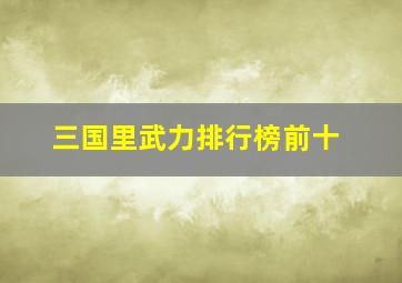 三国里武力排行榜前十