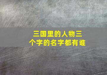 三国里的人物三个字的名字都有谁