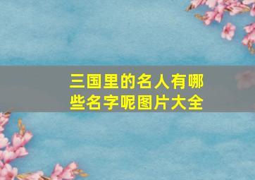 三国里的名人有哪些名字呢图片大全