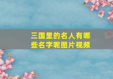 三国里的名人有哪些名字呢图片视频