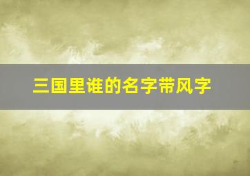 三国里谁的名字带风字