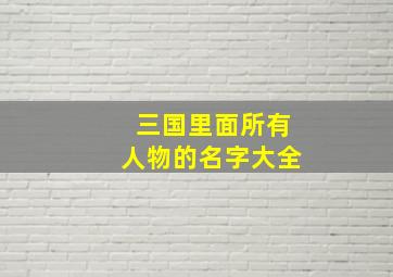 三国里面所有人物的名字大全