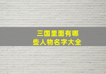 三国里面有哪些人物名字大全