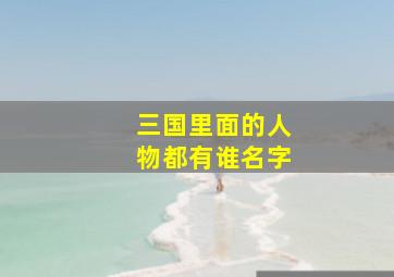 三国里面的人物都有谁名字