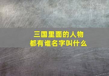 三国里面的人物都有谁名字叫什么