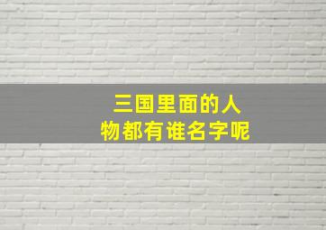 三国里面的人物都有谁名字呢