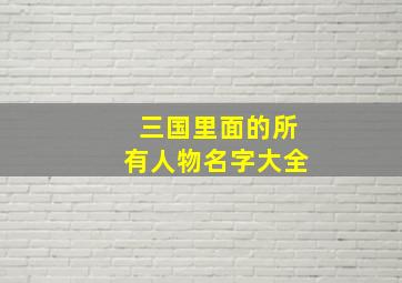 三国里面的所有人物名字大全