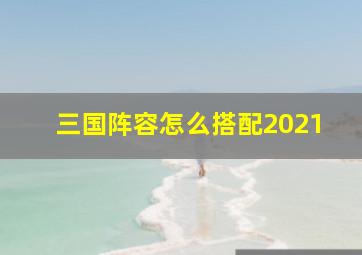 三国阵容怎么搭配2021