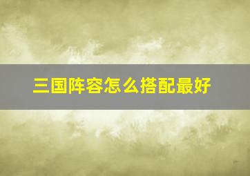 三国阵容怎么搭配最好