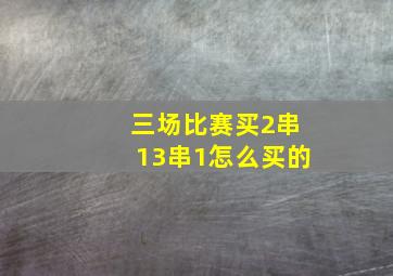 三场比赛买2串13串1怎么买的