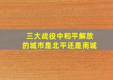 三大战役中和平解放的城市是北平还是南城