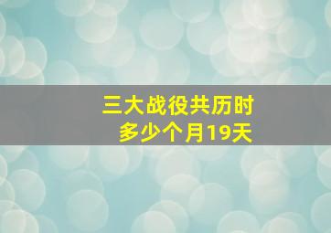 三大战役共历时多少个月19天