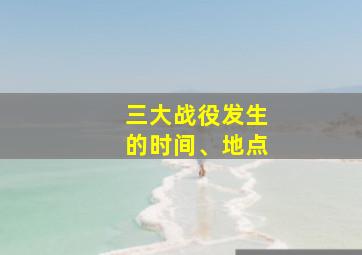 三大战役发生的时间、地点