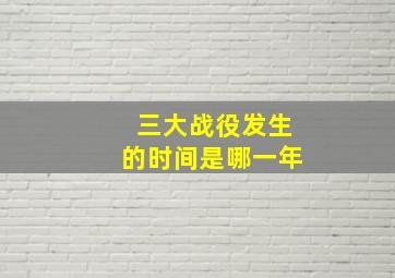 三大战役发生的时间是哪一年