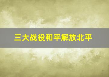 三大战役和平解放北平