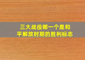 三大战役哪一个是和平解放时期的胜利标志