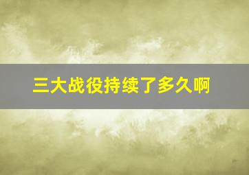 三大战役持续了多久啊