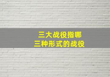 三大战役指哪三种形式的战役