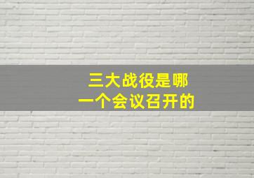 三大战役是哪一个会议召开的