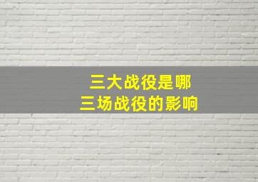 三大战役是哪三场战役的影响