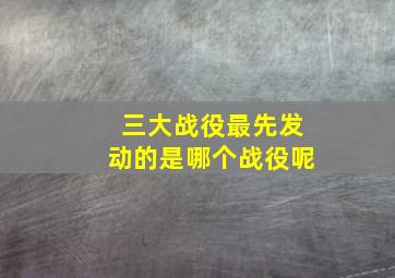 三大战役最先发动的是哪个战役呢