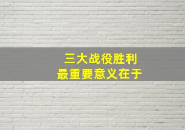 三大战役胜利最重要意义在于