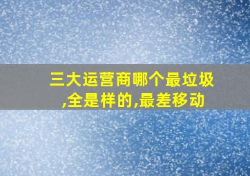 三大运营商哪个最垃圾,全是样的,最差移动