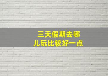 三天假期去哪儿玩比较好一点