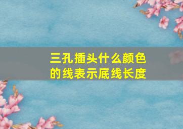 三孔插头什么颜色的线表示底线长度