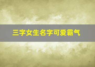 三字女生名字可爱霸气