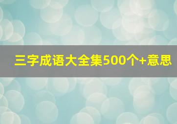 三字成语大全集500个+意思