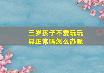 三岁孩子不爱玩玩具正常吗怎么办呢