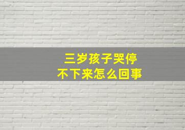 三岁孩子哭停不下来怎么回事