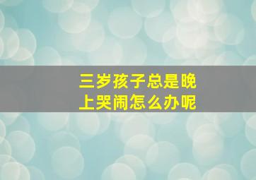 三岁孩子总是晚上哭闹怎么办呢