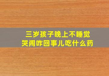 三岁孩子晚上不睡觉哭闹咋回事儿吃什么药