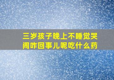 三岁孩子晚上不睡觉哭闹咋回事儿呢吃什么药