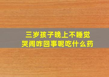 三岁孩子晚上不睡觉哭闹咋回事呢吃什么药