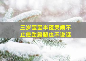 三岁宝宝半夜哭闹不止使劲蹬腿也不说话