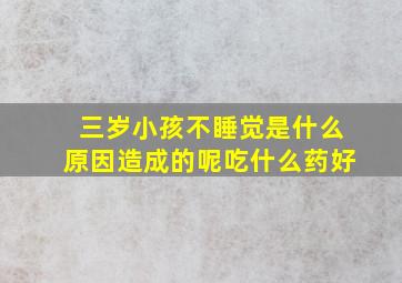 三岁小孩不睡觉是什么原因造成的呢吃什么药好