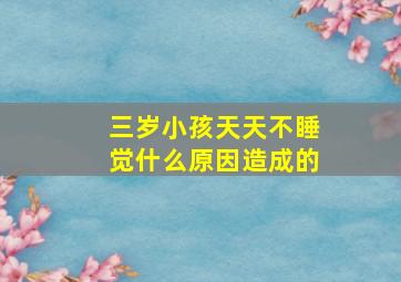 三岁小孩天天不睡觉什么原因造成的