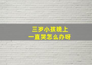 三岁小孩晚上一直哭怎么办呀