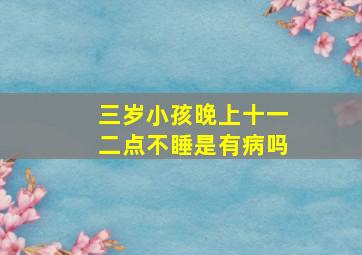 三岁小孩晚上十一二点不睡是有病吗