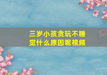 三岁小孩贪玩不睡觉什么原因呢视频